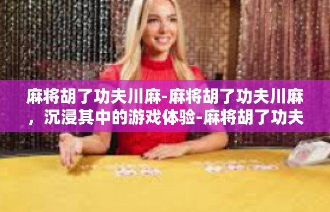 麻将胡了功夫川麻-麻将胡了功夫川麻，沉浸其中的游戏体验-麻将胡了功夫川麻