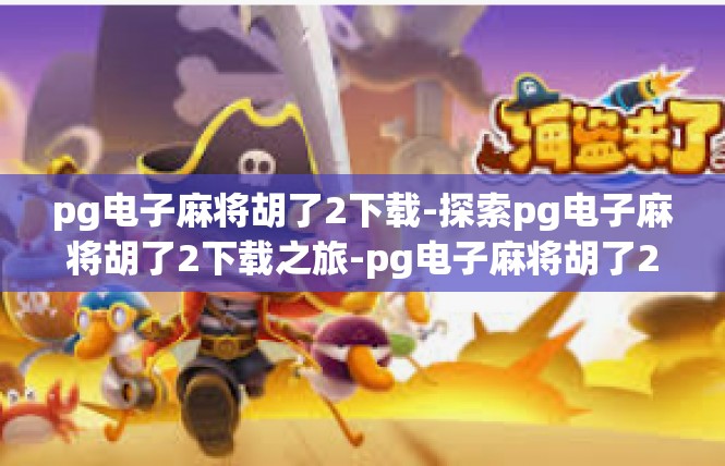 pg电子麻将胡了2下载-探索pg电子麻将胡了2下载之旅-pg电子麻将胡了2下载