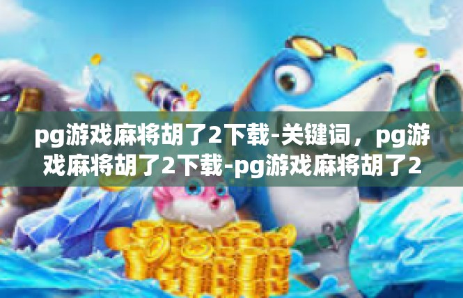pg游戏麻将胡了2下载-关键词，pg游戏麻将胡了2下载-pg游戏麻将胡了2下载