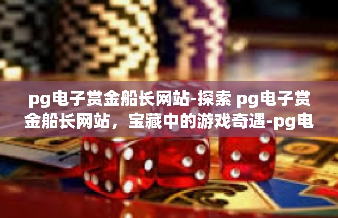 pg电子赏金船长网站-探索 pg电子赏金船长网站，宝藏中的游戏奇遇-pg电子赏金船长网站