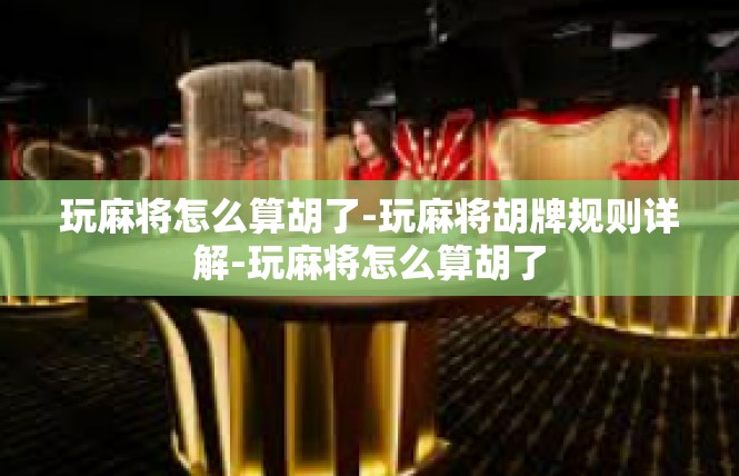 玩麻将怎么算胡了-玩麻将胡牌规则详解-玩麻将怎么算胡了