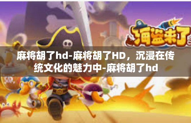麻将胡了hd-麻将胡了HD，沉浸在传统文化的魅力中-麻将胡了hd