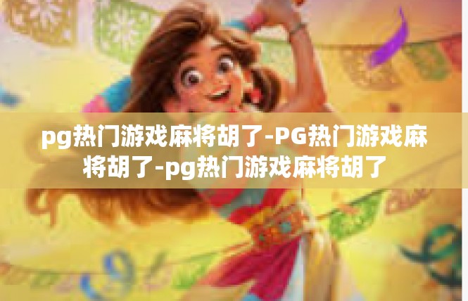 pg热门游戏麻将胡了-PG热门游戏麻将胡了-pg热门游戏麻将胡了