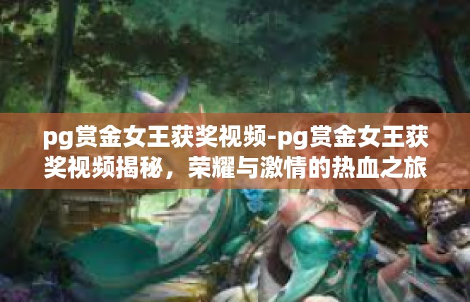 pg赏金女王获奖视频-pg赏金女王获奖视频揭秘，荣耀与激情的热血之旅-pg赏金女王获奖视频