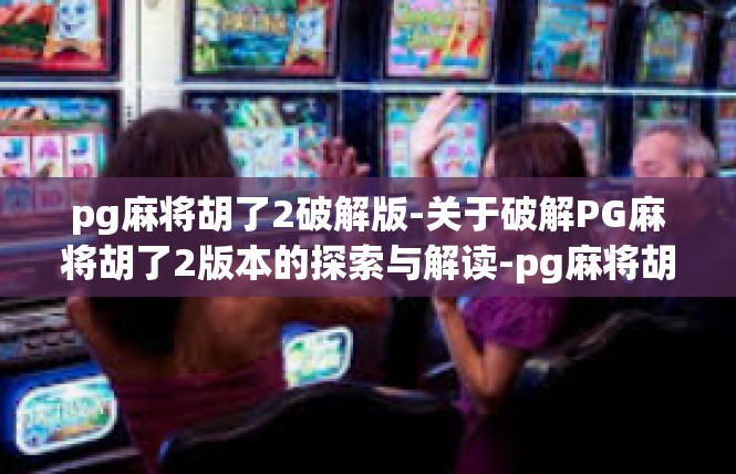 pg麻将胡了2破解版-关于破解PG麻将胡了2版本的探索与解读-pg麻将胡了2破解版