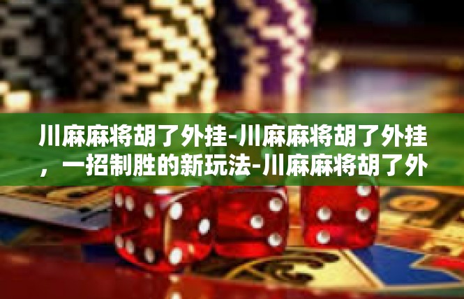 川麻麻将胡了外挂-川麻麻将胡了外挂，一招制胜的新玩法-川麻麻将胡了外挂