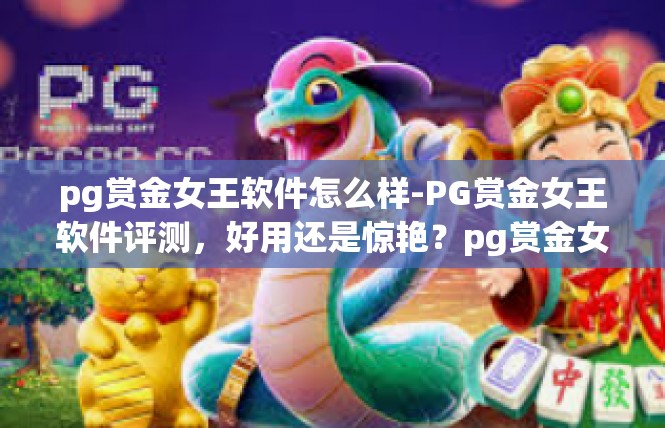pg赏金女王软件怎么样-PG赏金女王软件评测，好用还是惊艳？pg赏金女王软件怎么样