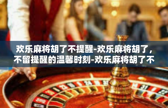 欢乐麻将胡了不提醒-欢乐麻将胡了，不留提醒的温馨时刻-欢乐麻将胡了不提醒