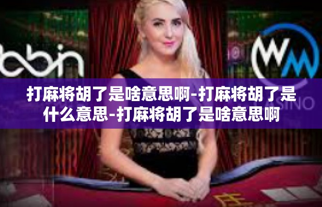 打麻将胡了是啥意思啊-打麻将胡了是什么意思-打麻将胡了是啥意思啊