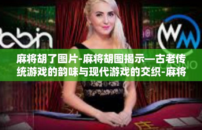 麻将胡了图片-麻将胡图揭示—古老传统游戏的韵味与现代游戏的交织-麻将胡了图片
