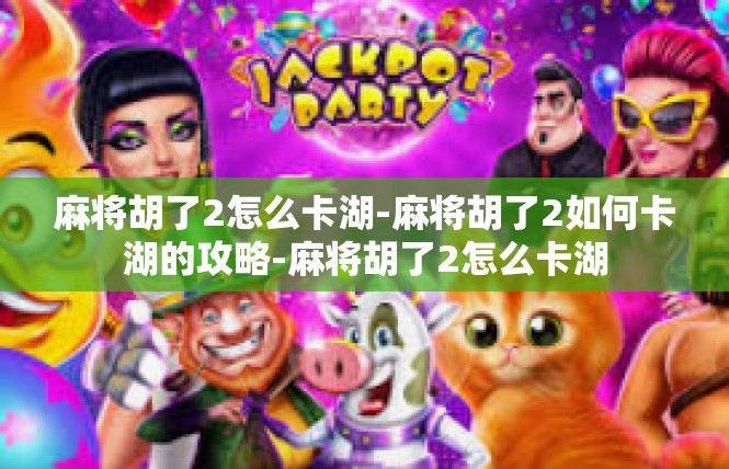 麻将胡了2怎么卡湖-麻将胡了2如何卡湖的攻略-麻将胡了2怎么卡湖