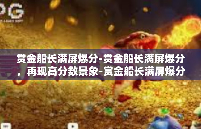 赏金船长满屏爆分-赏金船长满屏爆分，再现高分数景象-赏金船长满屏爆分