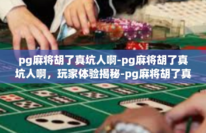 pg麻将胡了真坑人啊-pg麻将胡了真坑人啊，玩家体验揭秘-pg麻将胡了真坑人啊