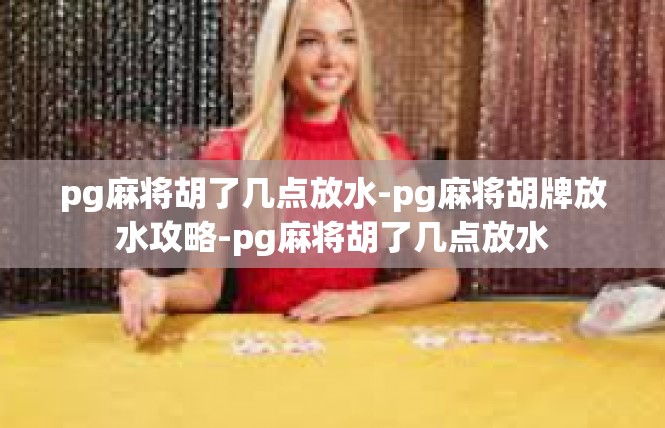 pg麻将胡了几点放水-pg麻将胡牌放水攻略-pg麻将胡了几点放水