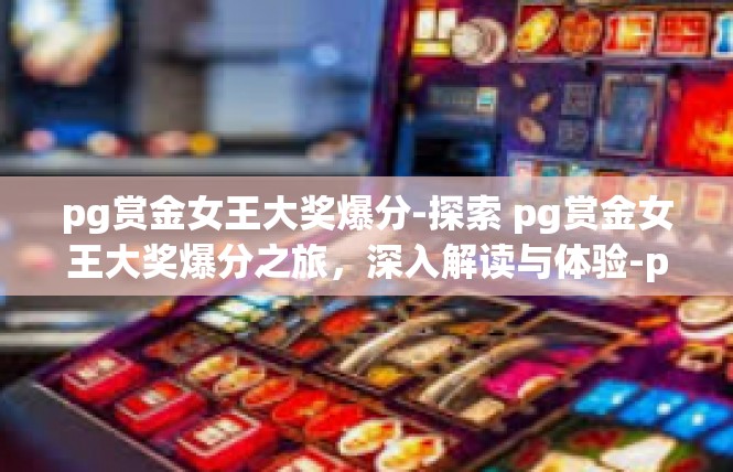 pg赏金女王大奖爆分-探索 pg赏金女王大奖爆分之旅，深入解读与体验-pg赏金女王大奖爆分