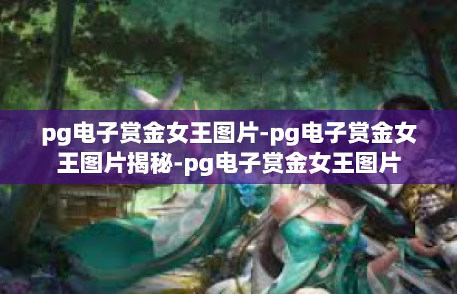 pg电子赏金女王图片-pg电子赏金女王图片揭秘-pg电子赏金女王图片