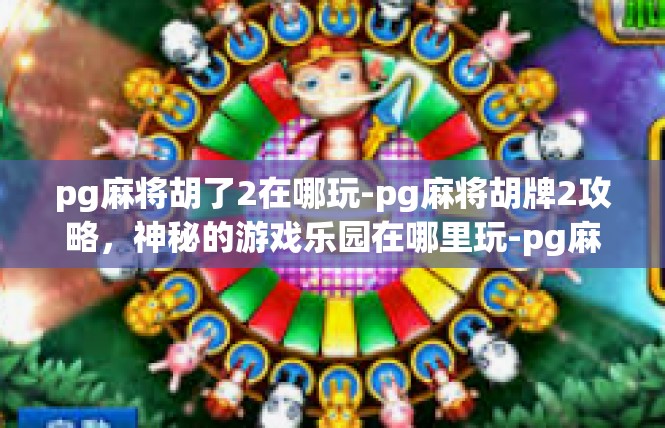 pg麻将胡了2在哪玩-pg麻将胡牌2攻略，神秘的游戏乐园在哪里玩-pg麻将胡了2在哪玩
