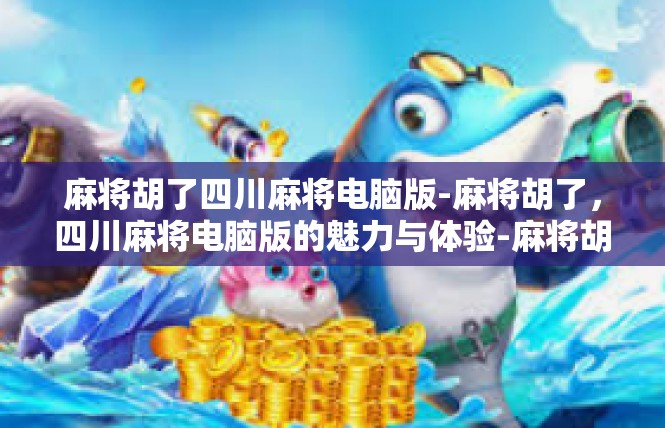 麻将胡了四川麻将电脑版-麻将胡了，四川麻将电脑版的魅力与体验-麻将胡了四川麻将电脑版