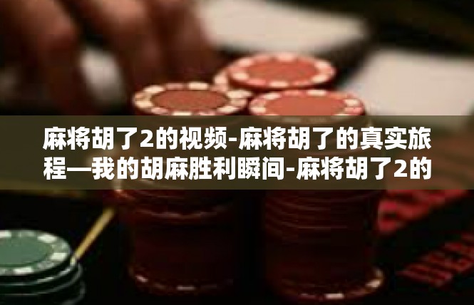 麻将胡了2的视频-麻将胡了的真实旅程—我的胡麻胜利瞬间-麻将胡了2的视频