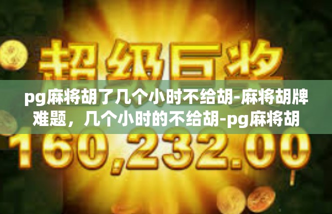 pg麻将胡了几个小时不给胡-麻将胡牌难题，几个小时的不给胡-pg麻将胡了几个小时不给胡
