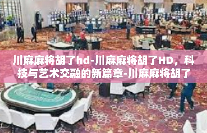 川麻麻将胡了hd-川麻麻将胡了HD，科技与艺术交融的新篇章-川麻麻将胡了hd