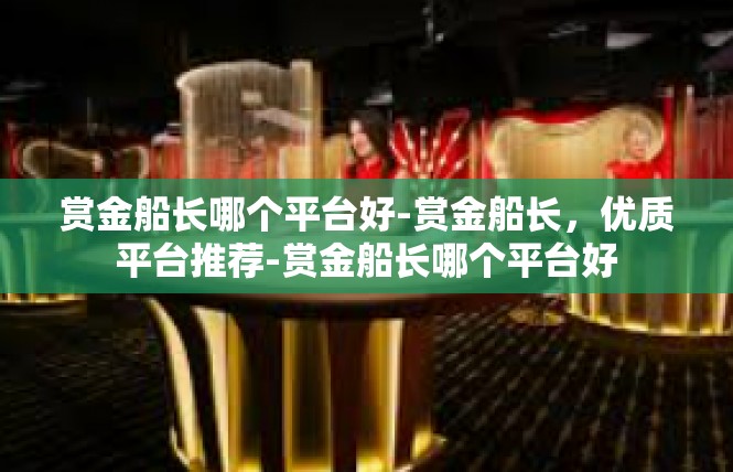 赏金船长哪个平台好-赏金船长，优质平台推荐-赏金船长哪个平台好