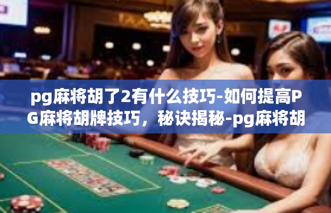 pg麻将胡了2有什么技巧-如何提高PG麻将胡牌技巧，秘诀揭秘-pg麻将胡了2有什么技巧