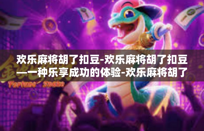 欢乐麻将胡了扣豆-欢乐麻将胡了扣豆—一种乐享成功的体验-欢乐麻将胡了扣豆
