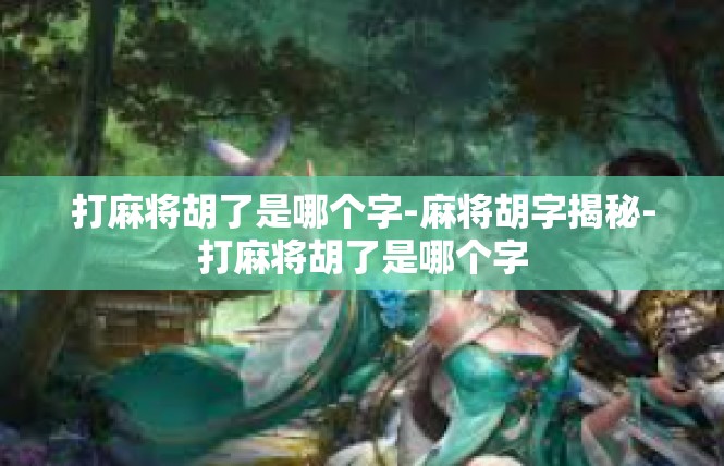 打麻将胡了是哪个字-麻将胡字揭秘-打麻将胡了是哪个字