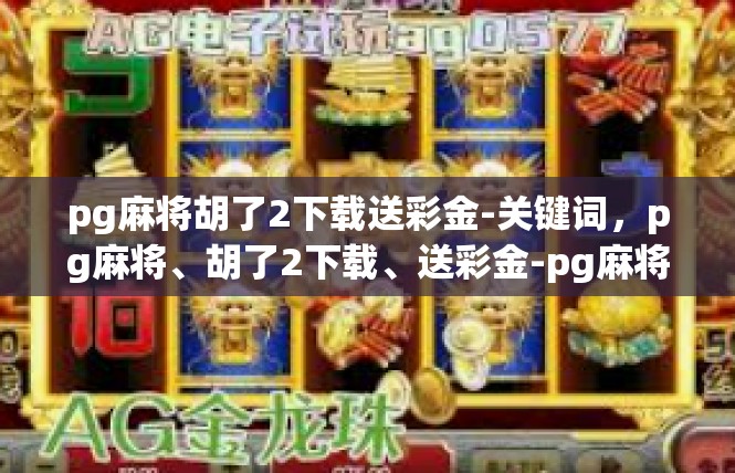 pg麻将胡了2下载送彩金-关键词，pg麻将、胡了2下载、送彩金-pg麻将胡了2下载送彩金