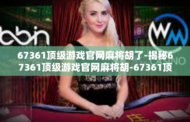 67361顶级游戏官网麻将胡了-揭秘67361顶级游戏官网麻将胡-67361顶级游戏官网麻将胡了