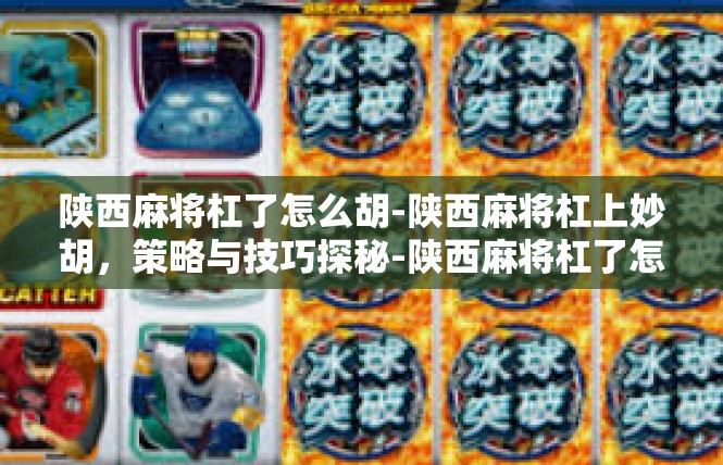 陕西麻将杠了怎么胡-陕西麻将杠上妙胡，策略与技巧探秘-陕西麻将杠了怎么胡