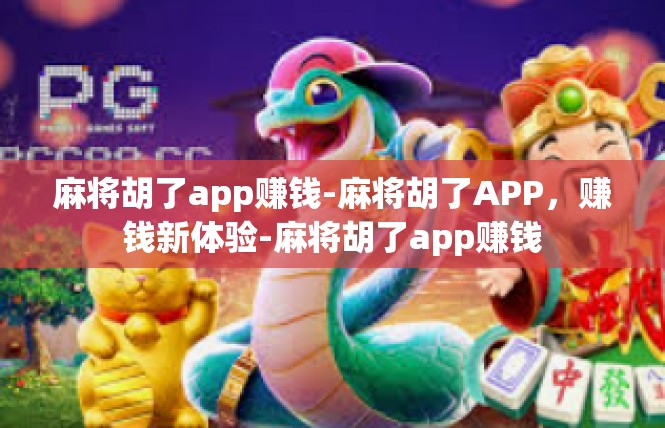 麻将胡了app赚钱-麻将胡了APP，赚钱新体验-麻将胡了app赚钱