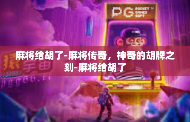 麻将给胡了-麻将传奇，神奇的胡牌之刻-麻将给胡了