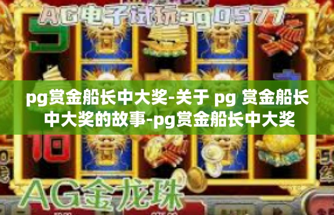 pg赏金船长中大奖-关于 pg 赏金船长 中大奖的故事-pg赏金船长中大奖