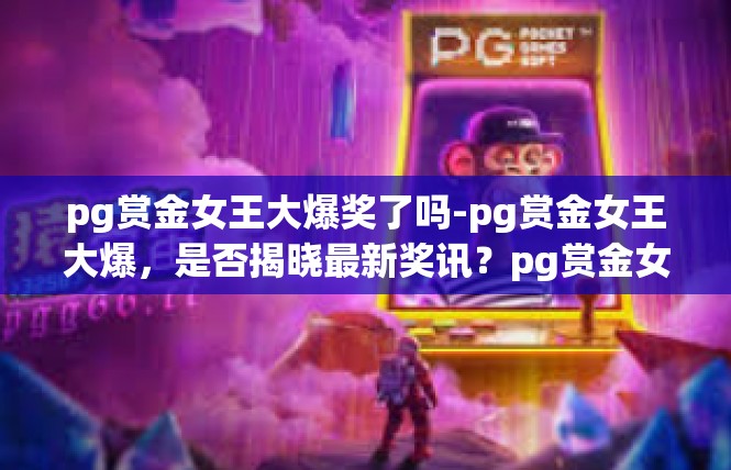 pg赏金女王大爆奖了吗-pg赏金女王大爆，是否揭晓最新奖讯？pg赏金女王大爆奖了吗