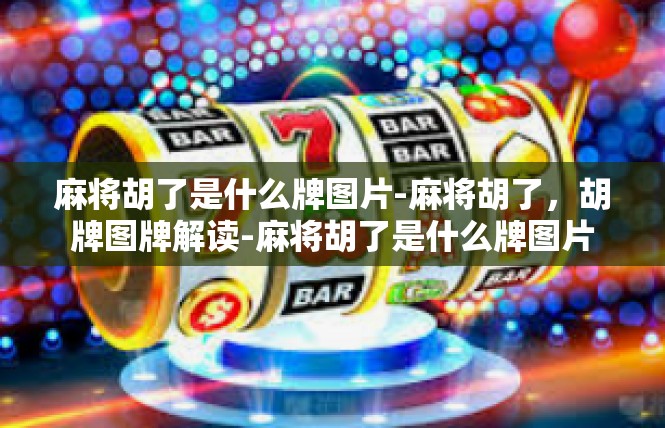 麻将胡了是什么牌图片-麻将胡了，胡牌图牌解读-麻将胡了是什么牌图片