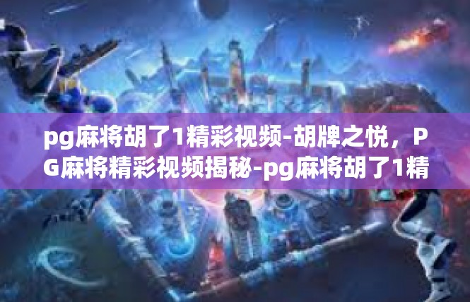pg麻将胡了1精彩视频-胡牌之悦，PG麻将精彩视频揭秘-pg麻将胡了1精彩视频