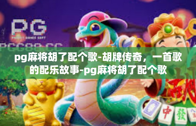 pg麻将胡了配个歌-胡牌传奇，一首歌的配乐故事-pg麻将胡了配个歌