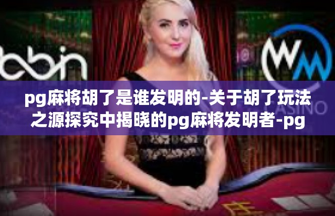 pg麻将胡了是谁发明的-关于胡了玩法之源探究中揭晓的pg麻将发明者-pg麻将胡了是谁发明的