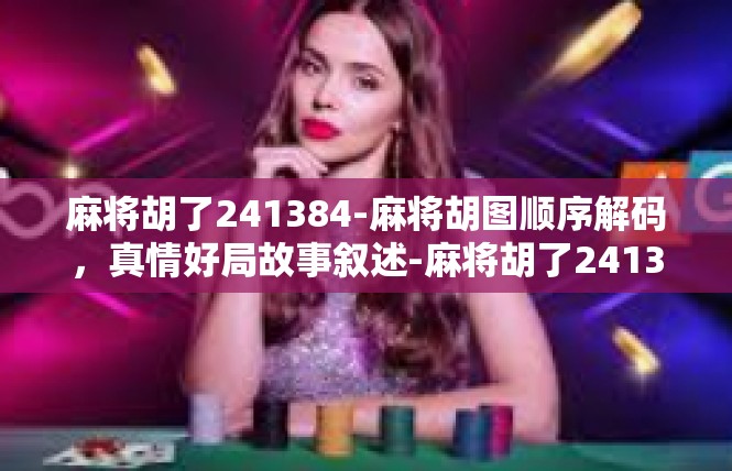 麻将胡了241384-麻将胡图顺序解码，真情好局故事叙述-麻将胡了241384