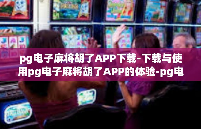 pg电子麻将胡了APP下载-下载与使用pg电子麻将胡了APP的体验-pg电子麻将胡了APP下载