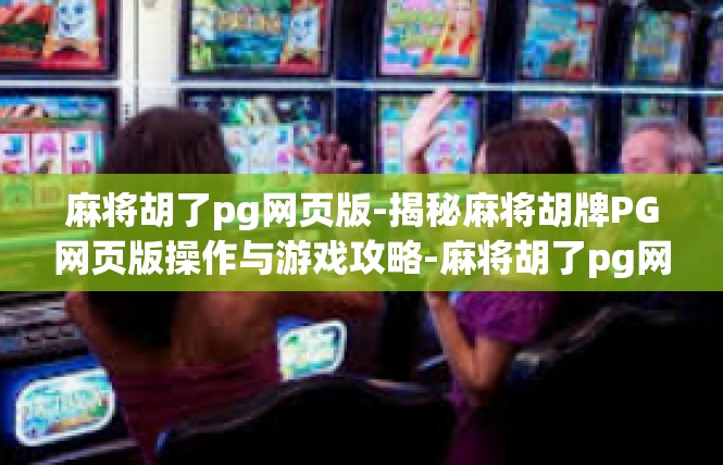 麻将胡了pg网页版-揭秘麻将胡牌PG网页版操作与游戏攻略-麻将胡了pg网页版