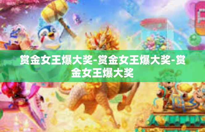 赏金女王爆大奖-赏金女王爆大奖-赏金女王爆大奖