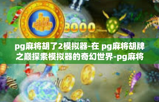 pg麻将胡了2模拟器-在 pg麻将胡牌之巅探索模拟器的奇幻世界-pg麻将胡了2模拟器