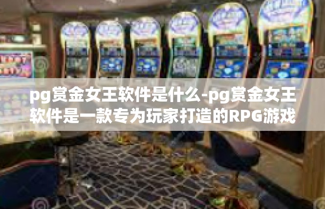 pg赏金女王软件是什么-pg赏金女王软件是一款专为玩家打造的RPG游戏辅助软件。它是一款功能强大的游戏工具，可以帮助玩家更好地进行游戏操作，提高游戏体验。pg赏金女王软件是什么