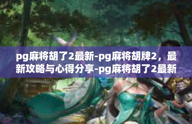pg麻将胡了2最新-pg麻将胡牌2，最新攻略与心得分享-pg麻将胡了2最新