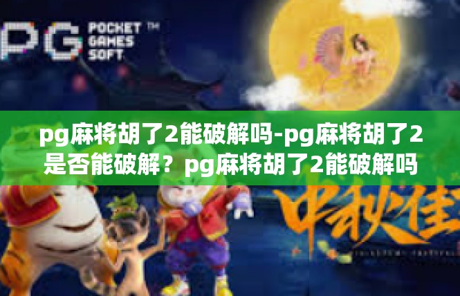 pg麻将胡了2能破解吗-pg麻将胡了2是否能破解？pg麻将胡了2能破解吗