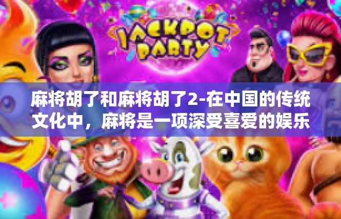 麻将胡了和麻将胡了2-在中国的传统文化中，麻将是一项深受喜爱的娱乐活动。麻将胡了，则是麻将游戏中一个令人兴奋的词汇。无论是新手还是老手，都能从麻将胡了这一词中感受到那份乐趣和成就感。麻将胡了和麻将胡了2