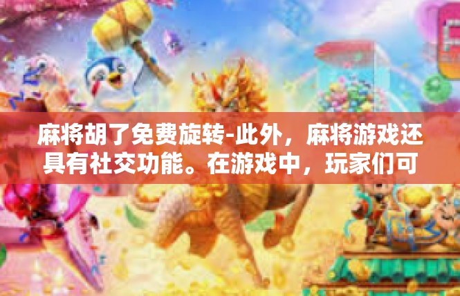 麻将胡了免费旋转-此外，麻将游戏还具有社交功能。在游戏中，玩家们可以结交志同道合的朋友，一起探讨麻将技巧和策略。这种社交功能不仅增加了游戏的趣味性，还让人们感到更加愉快和放松。麻将胡了免费旋转